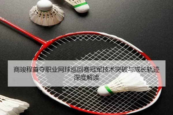 商竣程首夺职业网球巡回赛冠军技术突破与成长轨迹深度解读