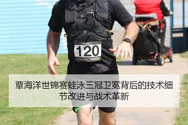 覃海洋世锦赛蛙泳三冠卫冕背后的技术细节改进与战术革新