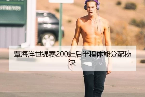 覃海洋世锦赛200蛙后半程体能分配秘诀