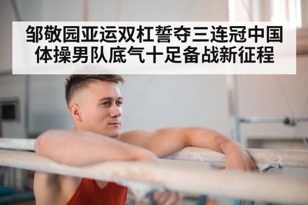 邹敬园亚运双杠誓夺三连冠中国体操男队底气十足备战新征程