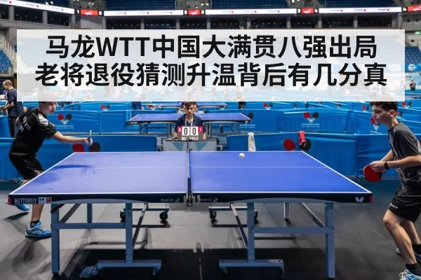 马龙WTT中国大满贯八强出局 老将退役猜测升温背后有几分真
